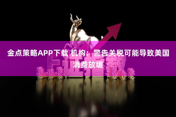 金点策略APP下载 机构：警告关税可能导致美国消费放缓