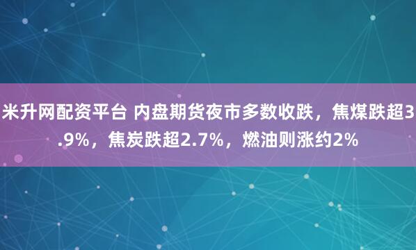 米升网配资平台 内盘期货夜市多数收跌，焦煤跌超3.9%，焦炭跌超2.7%，燃油则涨约2%