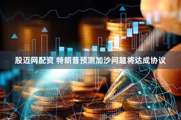 股迈网配资 特朗普预测加沙问题将达成协议
