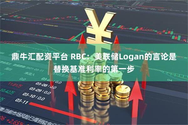 鼎牛汇配资平台 RBC：美联储Logan的言论是替换基准利率的第一步