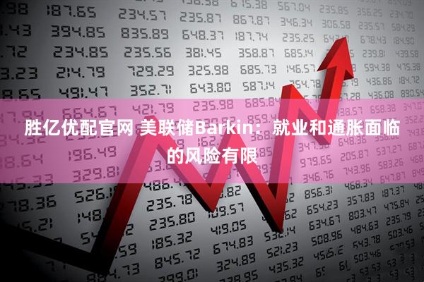 胜亿优配官网 美联储Barkin：就业和通胀面临的风险有限