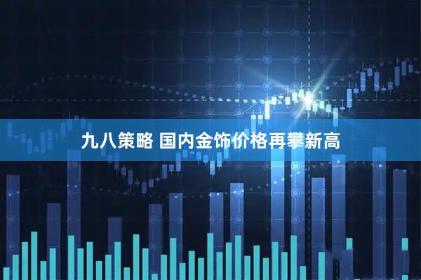 九八策略 国内金饰价格再攀新高