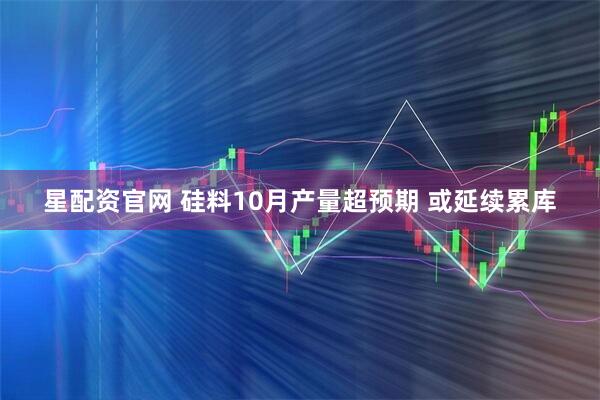 星配资官网 硅料10月产量超预期 或延续累库