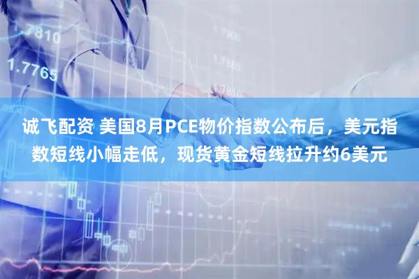 诚飞配资 美国8月PCE物价指数公布后，美元指数短线小幅走低，现货黄金短线拉升约6美元
