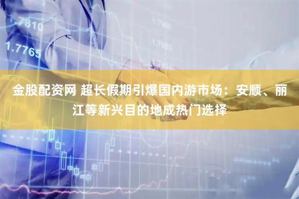 金股配资网 超长假期引爆国内游市场：安顺、丽江等新兴目的地成热门选择