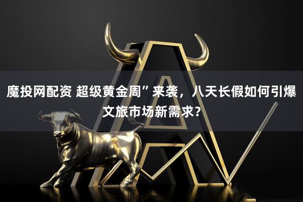 魔投网配资 超级黄金周”来袭，八天长假如何引爆文旅市场新需求？