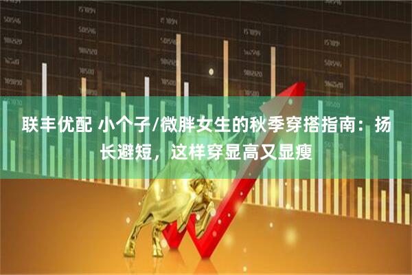 联丰优配 小个子/微胖女生的秋季穿搭指南：扬长避短，这样穿显高又显瘦