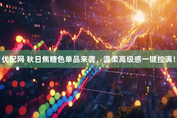 优配网 秋日焦糖色单品来袭，温柔高级感一键拉满！