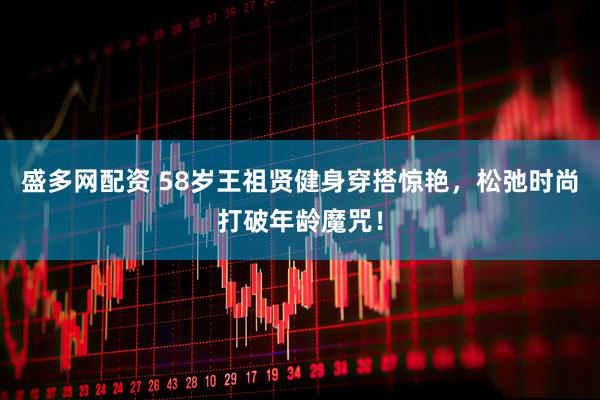 盛多网配资 58岁王祖贤健身穿搭惊艳，松弛时尚打破年龄魔咒！
