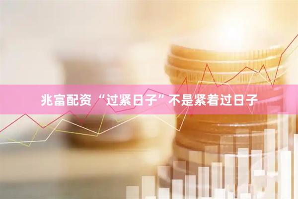 兆富配资 “过紧日子”不是紧着过日子