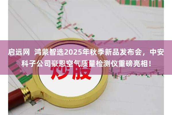 启远网  鸿蒙智选2025年秋季新品发布会，中安科子公司豪恩空气质量检测仪重磅亮相！