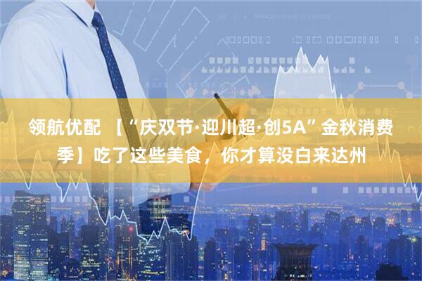 领航优配 【“庆双节·迎川超·创5A”金秋消费季】吃了这些美食，你才算没白来达州