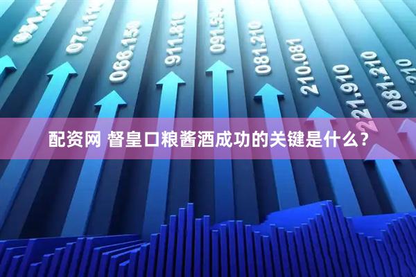 配资网 督皇口粮酱酒成功的关键是什么？