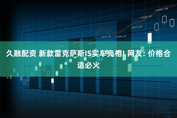久融配资 新款雷克萨斯IS实车亮相! 网友: 价格合适必火