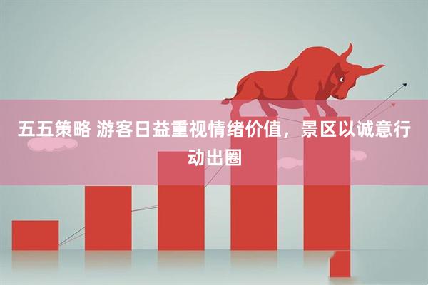 五五策略 游客日益重视情绪价值，景区以诚意行动出圈