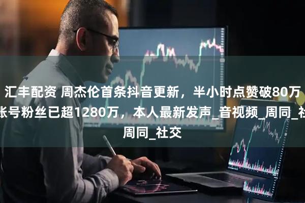 汇丰配资 周杰伦首条抖音更新，半小时点赞破80万，账号粉丝已超1280万，本人最新发声_音视频_周同_社交