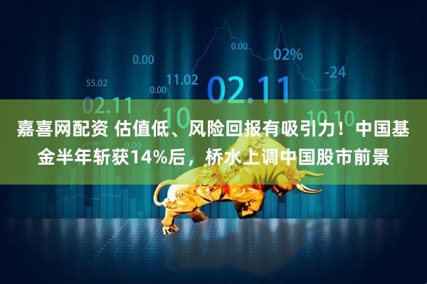 嘉喜网配资 估值低、风险回报有吸引力！中国基金半年斩获14%后，桥水上调中国股市前景