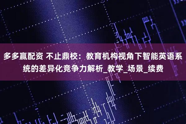 多多赢配资 不止鼎校：教育机构视角下智能英语系统的差异化竞争力解析_教学_场景_续费