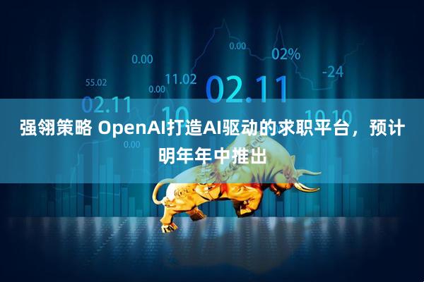 强翎策略 OpenAI打造AI驱动的求职平台，预计明年年中推出