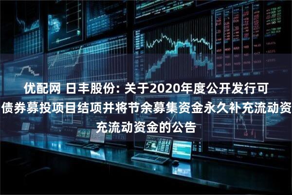 优配网 日丰股份: 关于2020年度公开发行可转换公司债券募投项目结项并将节余募集资金永久补充流动资金的公告